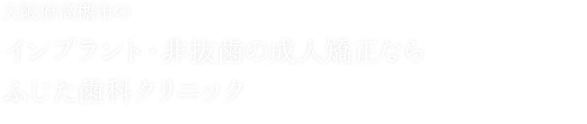 大阪府高槻市のインプラント・非抜歯の成人矯正ならふじた歯科クリニック